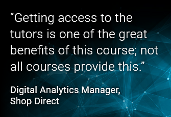 Getting access to the tutors is one of the great benefits of this course; not all courses provide this. Digital Analytics Manager, Shop Direct